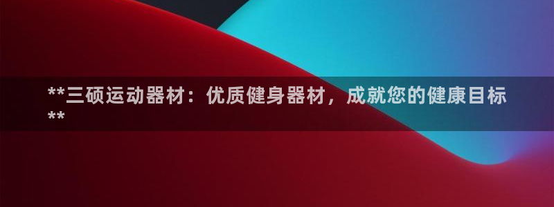 意昂体育3招商电话号码是多少：**三硕运动器材：优质