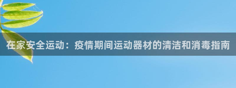 意昂3开户:在家安全运动:疫情期间运动器材的清洁和消毒指南