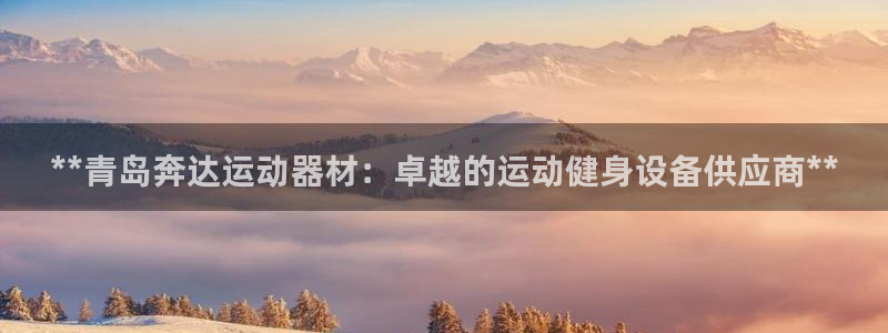 意昂体育3平台假的吗是真的吗吗:**青岛奔达运动器材:卓越的