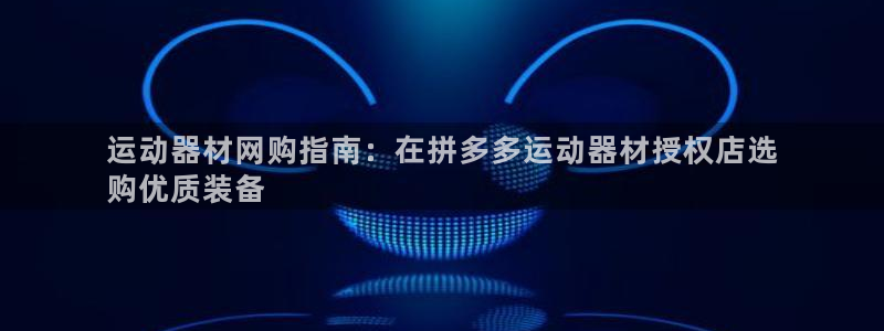 意昂3集团官网网址:运动器材网购指南:在拼多多运动器材授权店