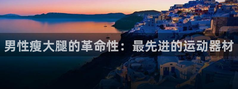 意昂体育3平台假的吗是真的吗吗:男性瘦大腿的革命性:最先进的