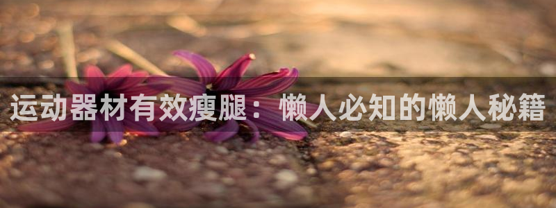 意昂体育3招商电话号码是多少号:运动器材有效瘦腿:懒人必知的